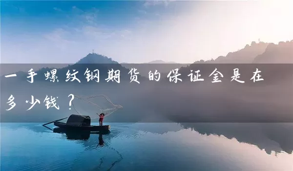 一手螺纹钢期货的保证金是在多少钱？_https://www.wushaosheng.com_豆粕期货_第1张