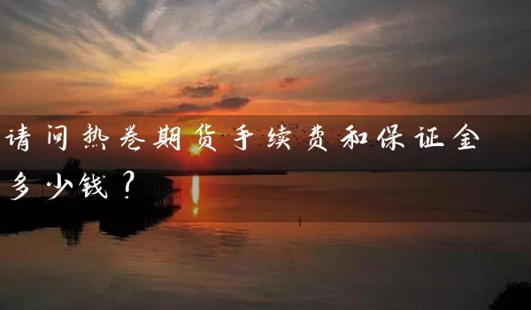 请问热卷期货手续费和保证金多少钱？_https://www.wushaosheng.com_花生期货_第1张