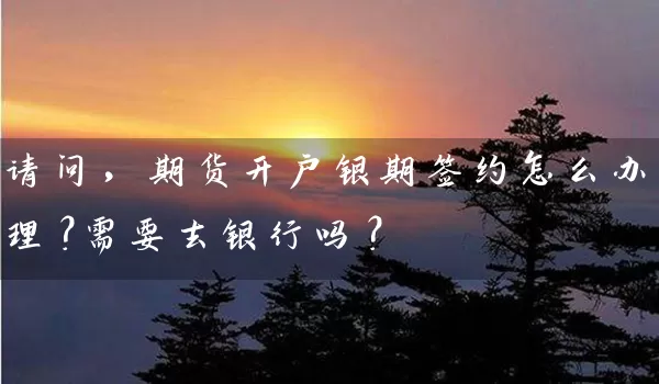 请问，期货开户银期签约怎么办理？需要去银行吗？_https://www.wushaosheng.com_花生期货_第1张