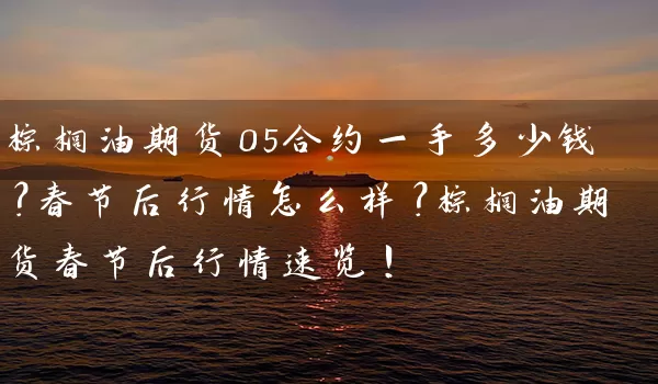 棕榈油期货05合约一手多少钱？春节后行情怎么样？棕榈油期货春节后行情速览！_https://www.wushaosheng.com_生猪期货_第1张