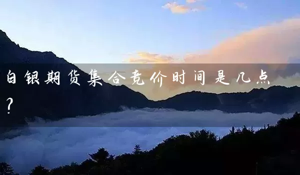 白银期货集合竞价时间是几点？_https://www.wushaosheng.com_花生期货_第1张