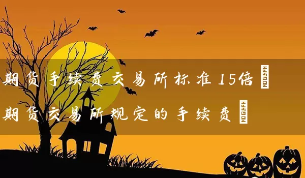 期货手续费交易所标准15倍(期货交易所规定的手续费)_https://www.wushaosheng.com_苹果期货_第1张