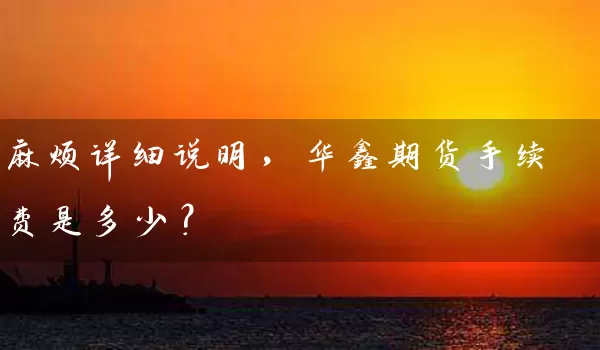 麻烦详细说明，华鑫期货手续费是多少？_https://www.wushaosheng.com_生猪期货_第1张