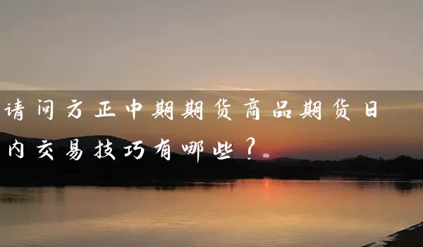 请问方正中期期货商品期货日内交易技巧有哪些？_https://www.wushaosheng.com_豆粕期货_第1张