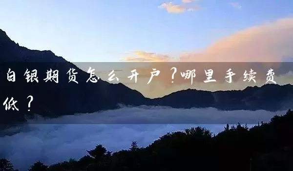 白银期货怎么开户？哪里手续费低？_https://www.wushaosheng.com_期货直播间_第1张