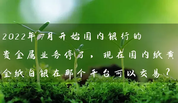 2022年7月开始国内银行的贵金属业务停了，现在国内纸黄金纸白银在那个平台可以交易？_https://www.wushaosheng.com_苹果期货_第1张