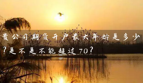 贵公司期货开户最大年龄是多少？是不是不能超过70？_https://www.wushaosheng.com_花生期货_第1张