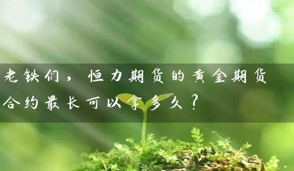 老铁们，恒力期货的黄金期货合约最长可以拿多久？_https://www.wushaosheng.com_花生期货_第1张