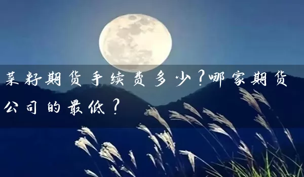 菜籽期货手续费多少？哪家期货公司的最低？_https://www.wushaosheng.com_期货开户_第1张