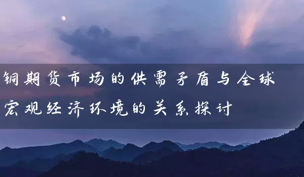 铜期货市场的供需矛盾与全球宏观经济环境的关系探讨_https://www.wushaosheng.com_期货开户_第1张