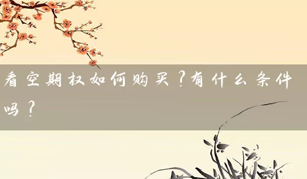 看空期权如何购买？有什么条件吗？_https://www.wushaosheng.com_豆粕期货_第1张