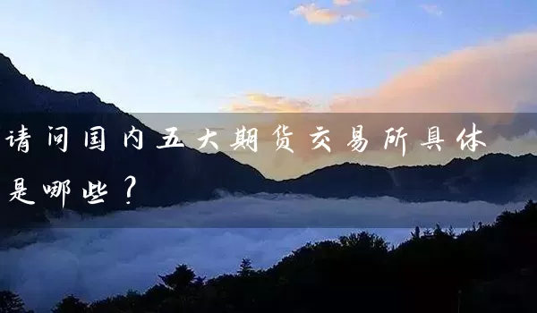 请问国内五大期货交易所具体是哪些？_https://www.wushaosheng.com_苹果期货_第1张