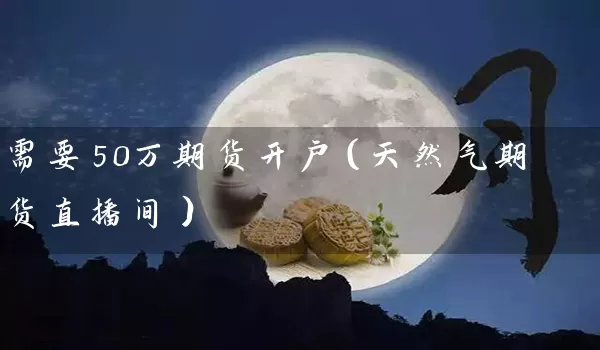 需要50万期货开户（天然气期货直播间）_https://www.wushaosheng.com_期货直播间_第1张