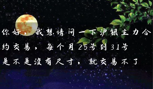 你好，我想请问一下沪银主力合约交易，每个月25号到31号是不是没有尺寸，就交易不了_https://www.wushaosheng.com_期货直播间_第1张