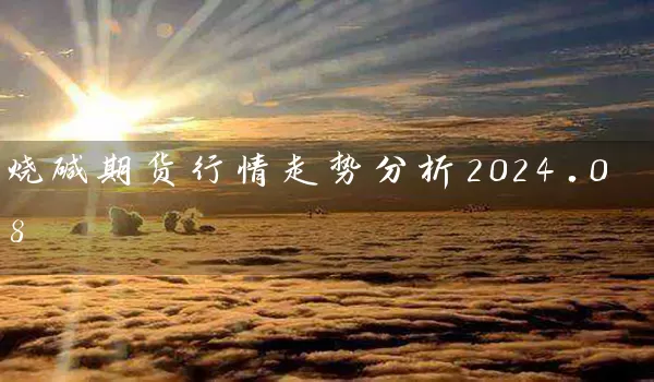 烧碱期货行情走势分析2024.08_https://www.wushaosheng.com_期货开户_第1张