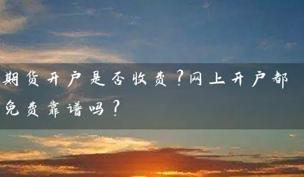 期货开户是否收费？网上开户都免费靠谱吗？_https://www.wushaosheng.com_苹果期货_第1张