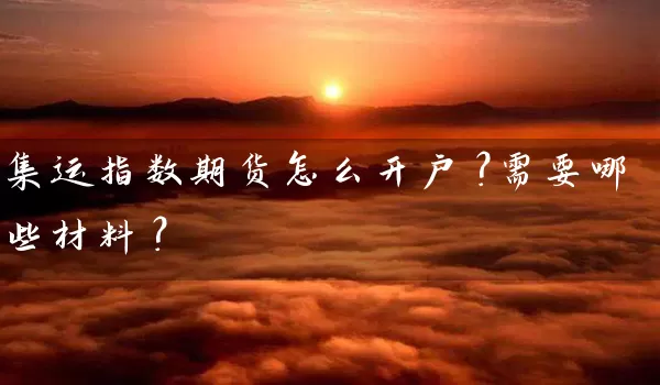 集运指数期货怎么开户？需要哪些材料？_https://www.wushaosheng.com_苹果期货_第1张