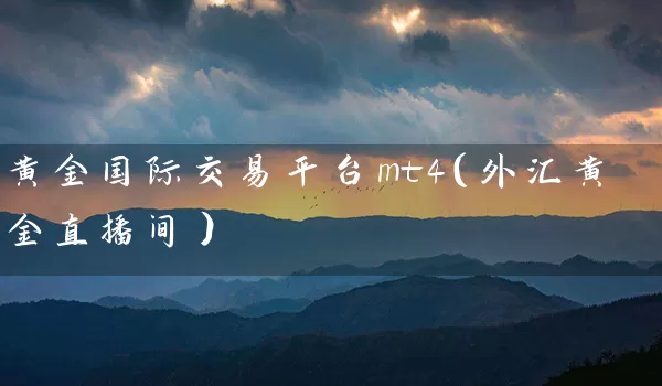 黄金国际交易平台mt4（外汇黄金直播间）_https://www.wushaosheng.com_生猪期货_第1张