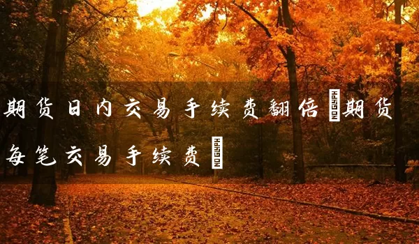 期货日内交易手续费翻倍(期货每笔交易手续费)_https://www.wushaosheng.com_期货直播间_第1张