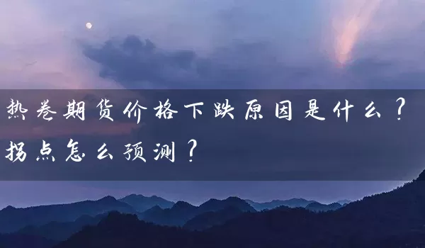 热卷期货价格下跌原因是什么？拐点怎么预测？_https://www.wushaosheng.com_期货开户_第1张