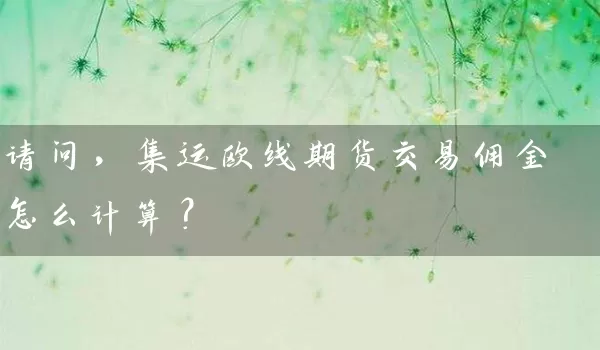 请问，集运欧线期货交易佣金怎么计算？_https://www.wushaosheng.com_期货开户_第1张