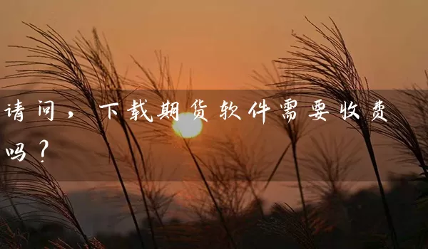 请问，下载期货软件需要收费吗？_https://www.wushaosheng.com_花生期货_第1张