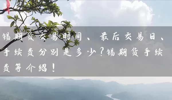 锡期货交易时间、最后交易日、手续费分别是多少？锡期货手续费等介绍！_https://www.wushaosheng.com_期货直播间_第1张