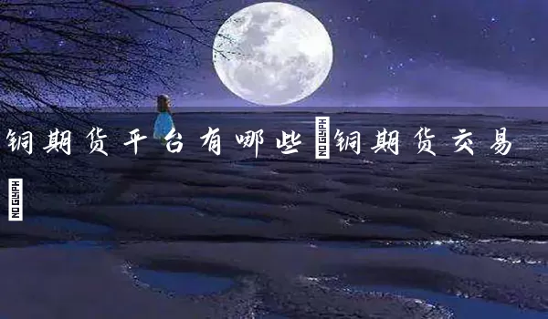 铜期货平台有哪些(铜期货交易)_https://www.wushaosheng.com_花生期货_第1张