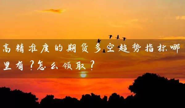 高精准度的期货多空趋势指标哪里有？怎么领取？_https://www.wushaosheng.com_花生期货_第1张