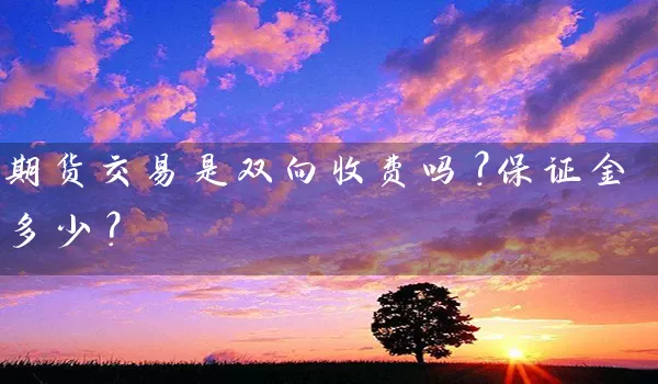 期货交易是双向收费吗？保证金多少？_https://www.wushaosheng.com_豆粕期货_第1张