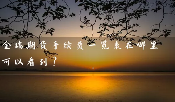 金瑞期货手续费一览表在哪里可以看到？_https://www.wushaosheng.com_苹果期货_第1张