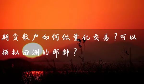 期货散户如何做量化交易？可以模拟回测的那种？_https://www.wushaosheng.com_苹果期货_第1张