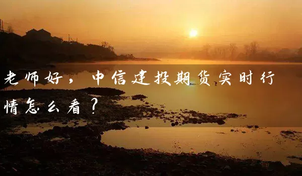 老师好，中信建投期货实时行情怎么看？_https://www.wushaosheng.com_花生期货_第1张