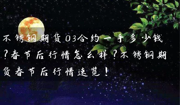 不锈钢期货03合约一手多少钱？春节后行情怎么样？不锈钢期货春节后行情速览！_https://www.wushaosheng.com_生猪期货_第1张