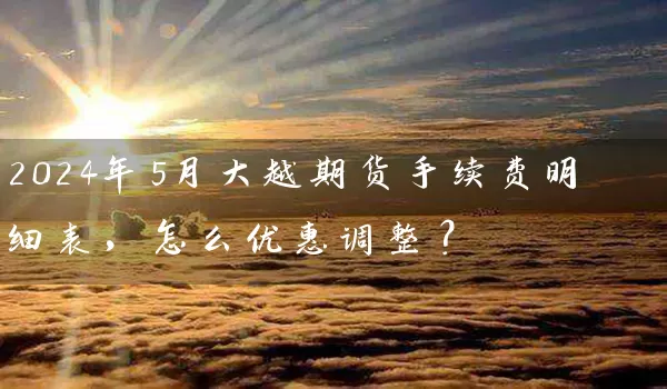 2024年5月大越期货手续费明细表，怎么优惠调整？_https://www.wushaosheng.com_豆粕期货_第1张