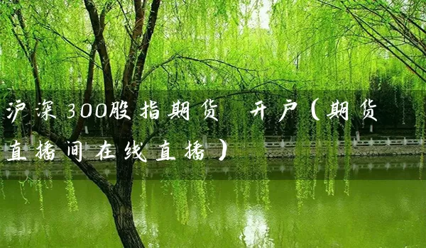 沪深300股指期货 开户（期货直播间在线直播）_https://www.wushaosheng.com_豆粕期货_第1张