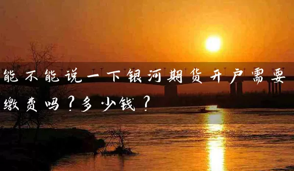 能不能说一下银河期货开户需要缴费吗？多少钱？_https://www.wushaosheng.com_生猪期货_第1张