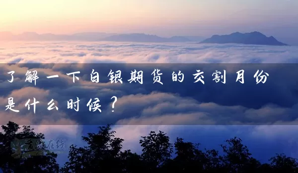 了解一下白银期货的交割月份是什么时候？_https://www.wushaosheng.com_期货直播间_第1张