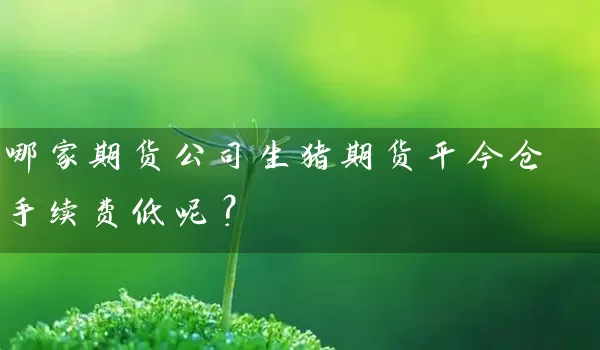 哪家期货公司生猪期货平今仓手续费低呢？_https://www.wushaosheng.com_苹果期货_第1张