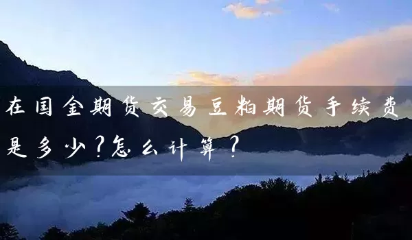 在国金期货交易豆粕期货手续费是多少？怎么计算？_https://www.wushaosheng.com_生猪期货_第1张