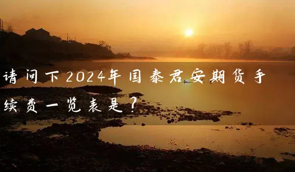 请问下2024年国泰君安期货手续费一览表是？_https://www.wushaosheng.com_花生期货_第1张