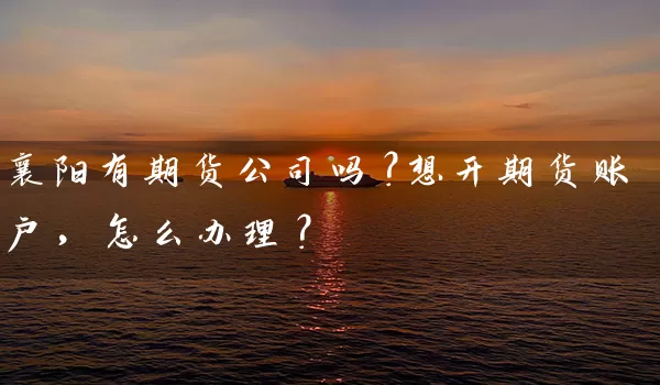 襄阳有期货公司吗？想开期货账户，怎么办理？_https://www.wushaosheng.com_花生期货_第1张