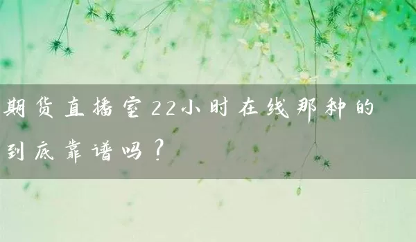 期货直播室22小时在线那种的到底靠谱吗？_https://www.wushaosheng.com_期货直播间_第1张