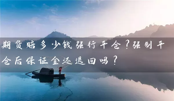 期货赔多少钱强行平仓？强制平仓后保证金还退回吗？_https://www.wushaosheng.com_花生期货_第1张