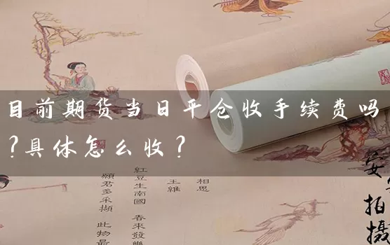 目前期货当日平仓收手续费吗？具体怎么收？_https://www.wushaosheng.com_苹果期货_第1张