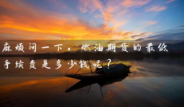 麻烦问一下，燃油期货的最低手续费是多少钱呢？_https://www.wushaosheng.com_期货直播间_第1张