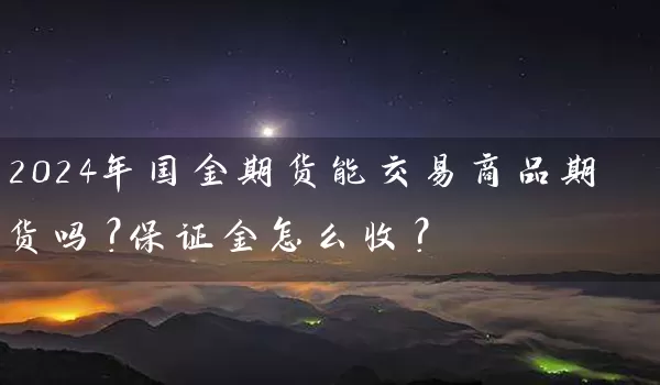 2024年国金期货能交易商品期货吗？保证金怎么收？_https://www.wushaosheng.com_期货直播间_第1张