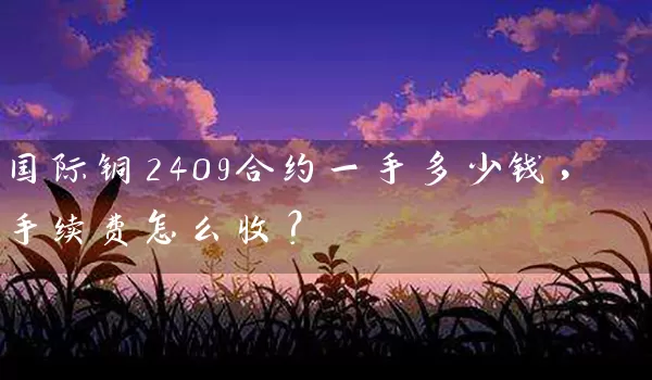 国际铜2409合约一手多少钱，手续费怎么收？_https://www.wushaosheng.com_期货开户_第1张