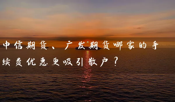 中信期货、广发期货哪家的手续费优惠更吸引散户？_https://www.wushaosheng.com_生猪期货_第1张