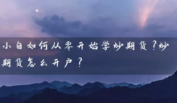 小白如何从零开始学炒期货？炒期货怎么开户？_https://www.wushaosheng.com_期货开户_第1张